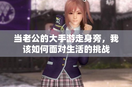 當(dāng)老公的大手游走身旁，我該如何面對(duì)生活的挑戰(zhàn)