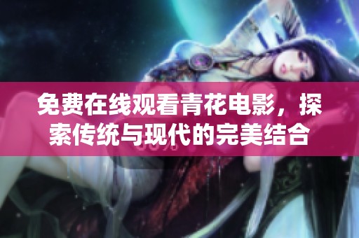 免費(fèi)在線觀看青花電影，探索傳統(tǒng)與現(xiàn)代的完美結(jié)合