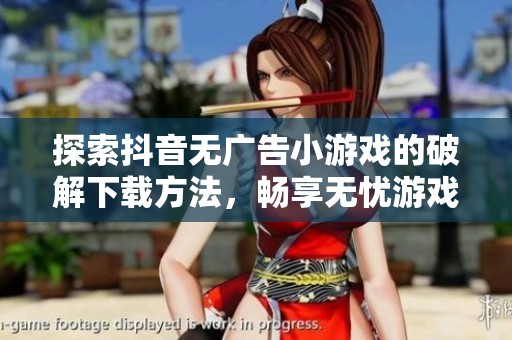 探索抖音無廣告小游戲的破解下載方法，暢享無憂游戲體驗(yàn)