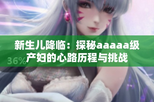 新生兒降臨：探秘aaaaa級產(chǎn)婦的心路歷程與挑戰(zhàn)
