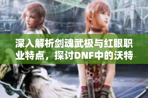 深入解析劍魂武極與紅眼職業(yè)特點，探討DNF中的沃特碧世界