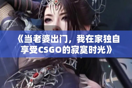 《當(dāng)老婆出門，我在家獨(dú)自享受CSGO的寂寞時(shí)光》