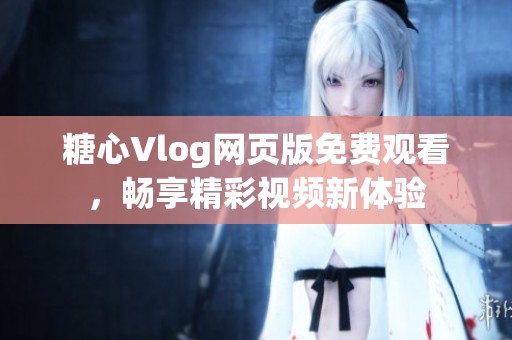 糖心Vlog網(wǎng)頁版免費觀看，暢享精彩視頻新體驗