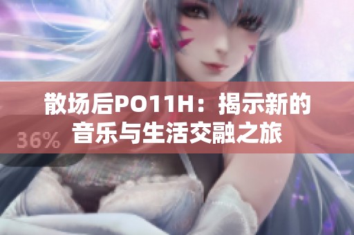 散場后PO11H：揭示新的音樂與生活交融之旅