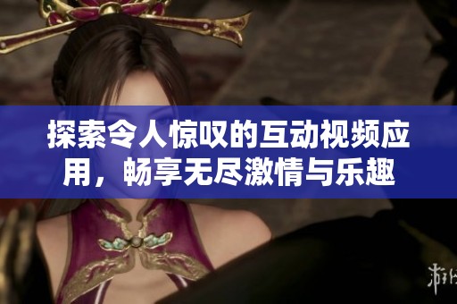 探索令人驚嘆的互動視頻應用，暢享無盡激情與樂趣