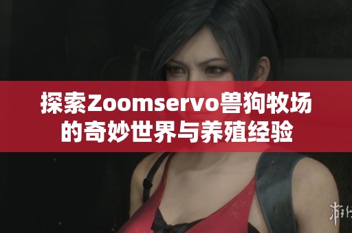 探索Zoomservo獸狗牧場(chǎng)的奇妙世界與養(yǎng)殖經(jīng)驗(yàn)