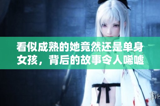 看似成熟的她竟然還是單身女孩，背后的故事令人唏噓