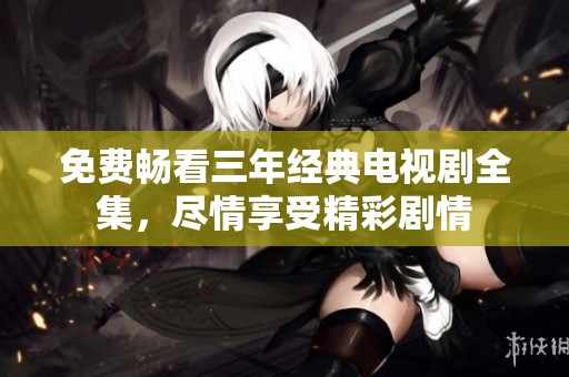 免費暢看三年經(jīng)典電視劇全集，盡情享受精彩劇情