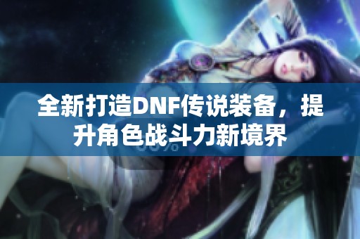 全新打造DNF傳說(shuō)裝備，提升角色戰(zhàn)斗力新境界