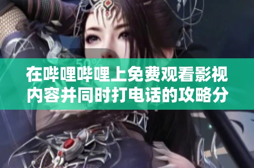 在嗶哩嗶哩上免費(fèi)觀看影視內(nèi)容并同時(shí)打電話的攻略分享