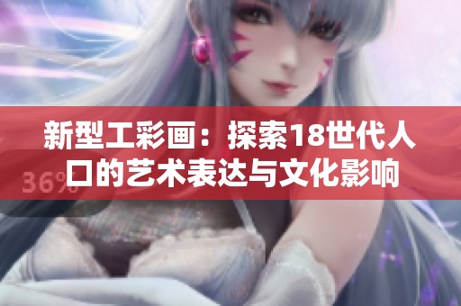新型工彩畫：探索18世代人口的藝術(shù)表達與文化影響
