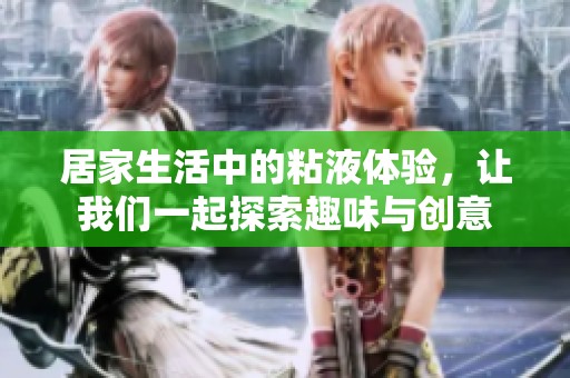居家生活中的粘液體驗，讓我們一起探索趣味與創(chuàng)意