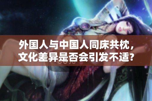 外國人與中國人同床共枕，文化差異是否會(huì)引發(fā)不適？