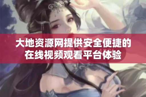 大地資源網(wǎng)提供安全便捷的在線視頻觀看平臺體驗