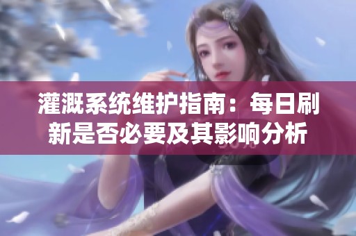 灌溉系統(tǒng)維護指南：每日刷新是否必要及其影響分析