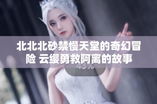 北北北砂禁慢天堂的奇幻冒險 云纓勇救阿離的故事