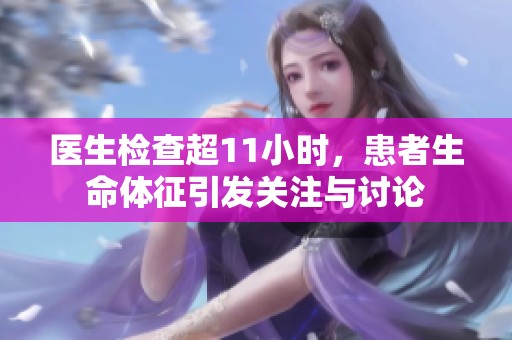 醫(yī)生檢查超11小時(shí)，患者生命體征引發(fā)關(guān)注與討論