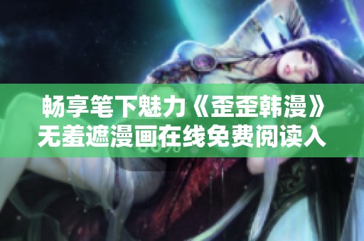 暢享筆下魅力《歪歪韓漫》無(wú)羞遮漫畫(huà)在線免費(fèi)閱讀入口分享