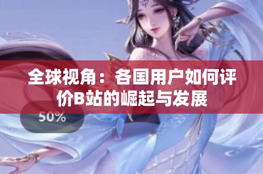 全球視角：各國用戶如何評價B站的崛起與發(fā)展