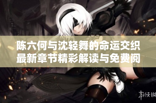 陳六何與沈輕舞的命運(yùn)交織最新章節(jié)精彩解讀與免費(fèi)閱讀鏈接