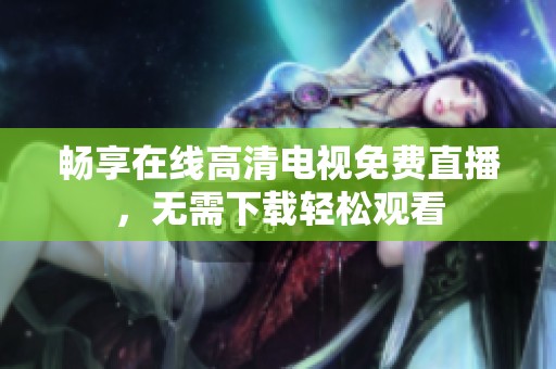 暢享在線高清電視免費直播，無需下載輕松觀看