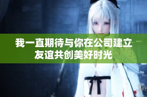 我一直期待與你在公司建立友誼共創(chuàng)美好時光