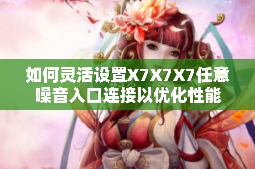 如何靈活設(shè)置X7X7X7任意噪音入口連接以?xún)?yōu)化性能