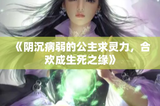 《陰沉病弱的公主求靈力，合歡成生死之緣》