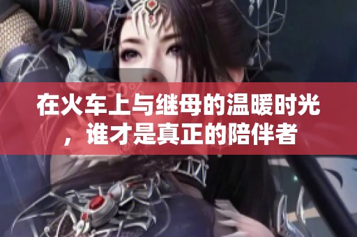 在火車上與繼母的溫暖時光，誰才是真正的陪伴者
