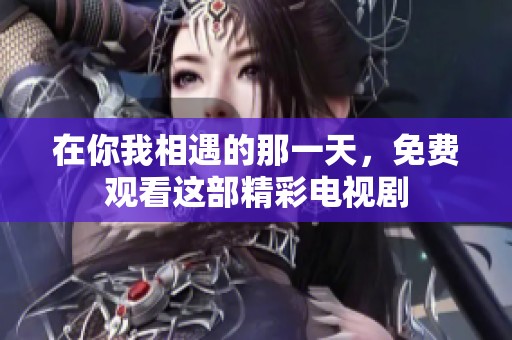 在你我相遇的那一天，免費觀看這部精彩電視劇