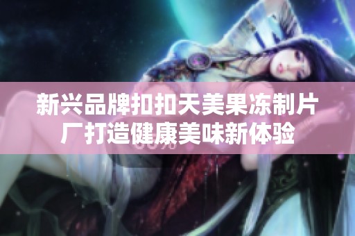 新興品牌扣扣天美果凍制片廠打造健康美味新體驗(yàn)