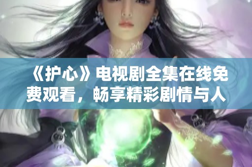 《護心》電視劇全集在線免費觀看，暢享精彩劇情與人物發(fā)展