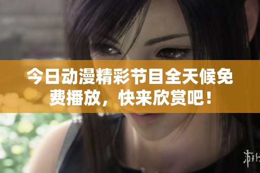 今日動(dòng)漫精彩節(jié)目全天候免費(fèi)播放，快來欣賞吧！