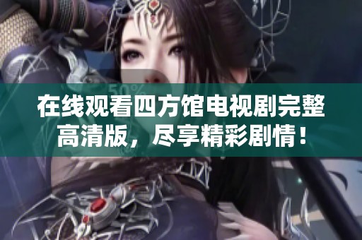 在線觀看四方館電視劇完整高清版，盡享精彩劇情！