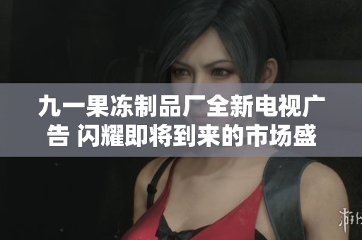 九一果凍制品廠全新電視廣告 閃耀即將到來的市場盛宴