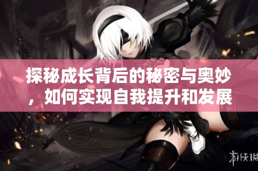 探秘成長(zhǎng)背后的秘密與奧妙，如何實(shí)現(xiàn)自我提升和發(fā)展