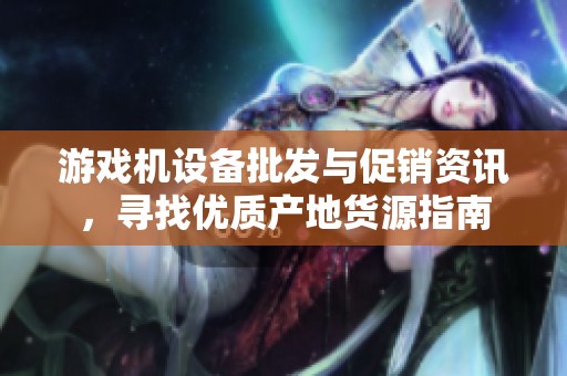 游戲機設備批發(fā)與促銷資訊，尋找優(yōu)質產(chǎn)地貨源指南