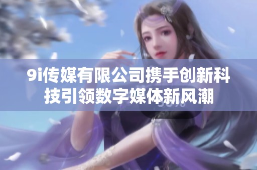 9i傳媒有限公司攜手創(chuàng)新科技引領(lǐng)數(shù)字媒體新風(fēng)潮