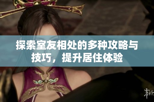 探索室友相處的多種攻略與技巧，提升居住體驗(yàn)