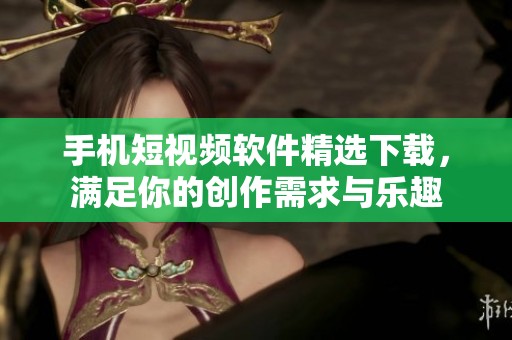 手機(jī)短視頻軟件精選下載，滿足你的創(chuàng)作需求與樂(lè)趣