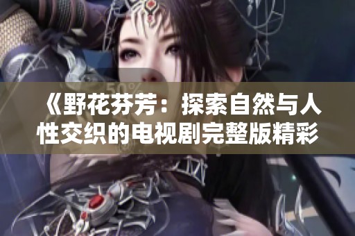 《野花芬芳：探索自然與人性交織的電視劇完整版精彩》