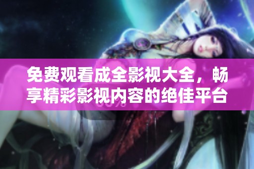 免費(fèi)觀看成全影視大全，暢享精彩影視內(nèi)容的絕佳平臺(tái)