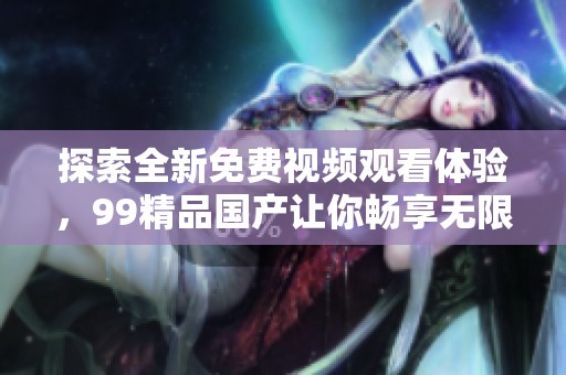 探索全新免費視頻觀看體驗，99精品國產(chǎn)讓你暢享無限精彩