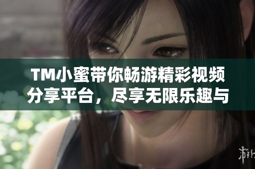 TM小蜜帶你暢游精彩視頻分享平臺，盡享無限樂趣與創(chuàng)意