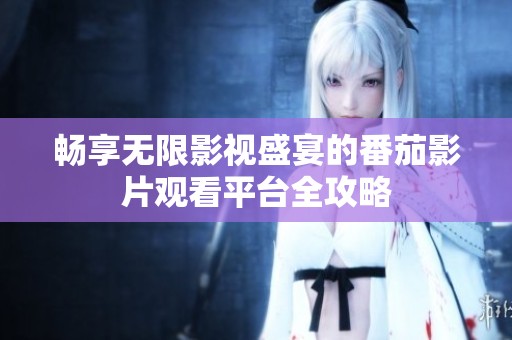 暢享無限影視盛宴的番茄影片觀看平臺全攻略