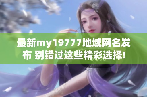 最新my19777地域網(wǎng)名發(fā)布 別錯(cuò)過(guò)這些精彩選擇!