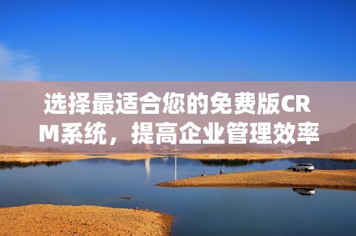 選擇最適合您的免費(fèi)版CRM系統(tǒng)，提高企業(yè)管理效率