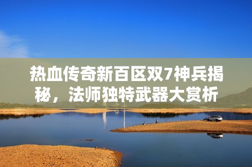 熱血傳奇新百區(qū)雙7神兵揭秘，法師獨(dú)特武器大賞析