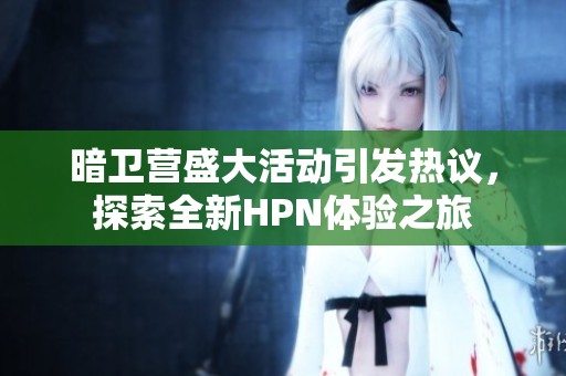 暗衛(wèi)營盛大活動引發(fā)熱議，探索全新HPN體驗(yàn)之旅