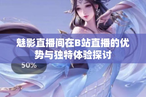 魅影直播間在B站直播的優(yōu)勢與獨特體驗探討